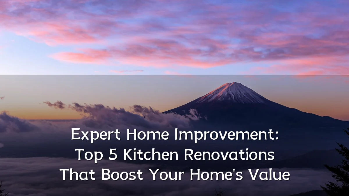 Expert Home Improvement: Top 5 Kitchen Renovations That Boost Your Home's Value