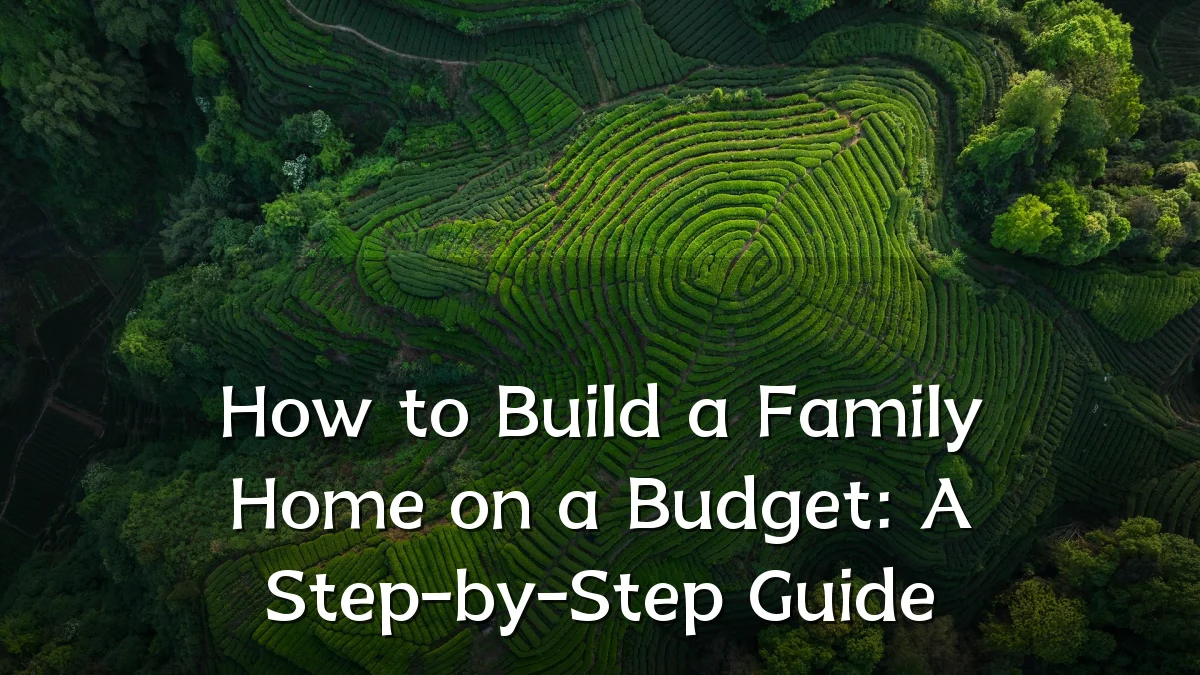 How to Build a Family Home on a Budget: A Step-by-Step Guide