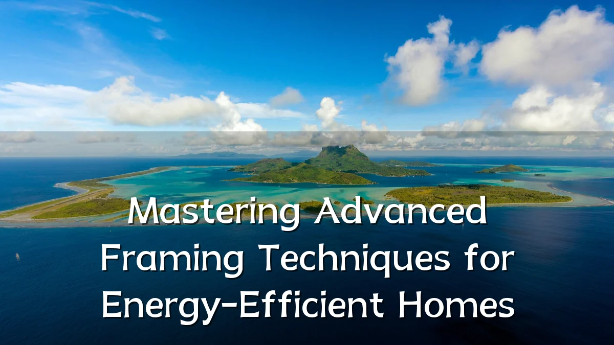 Mastering Advanced Framing Techniques for Energy-Efficient Homes