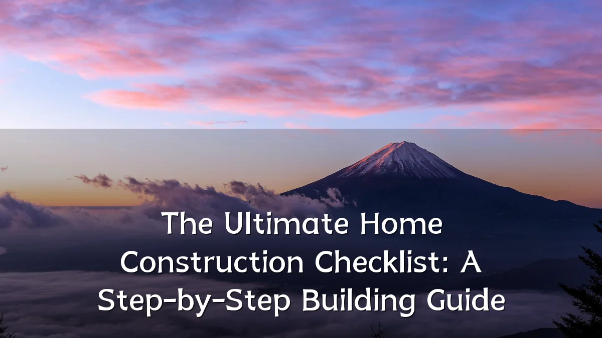 The Ultimate Home Construction Checklist: A Step-by-Step Building Guide