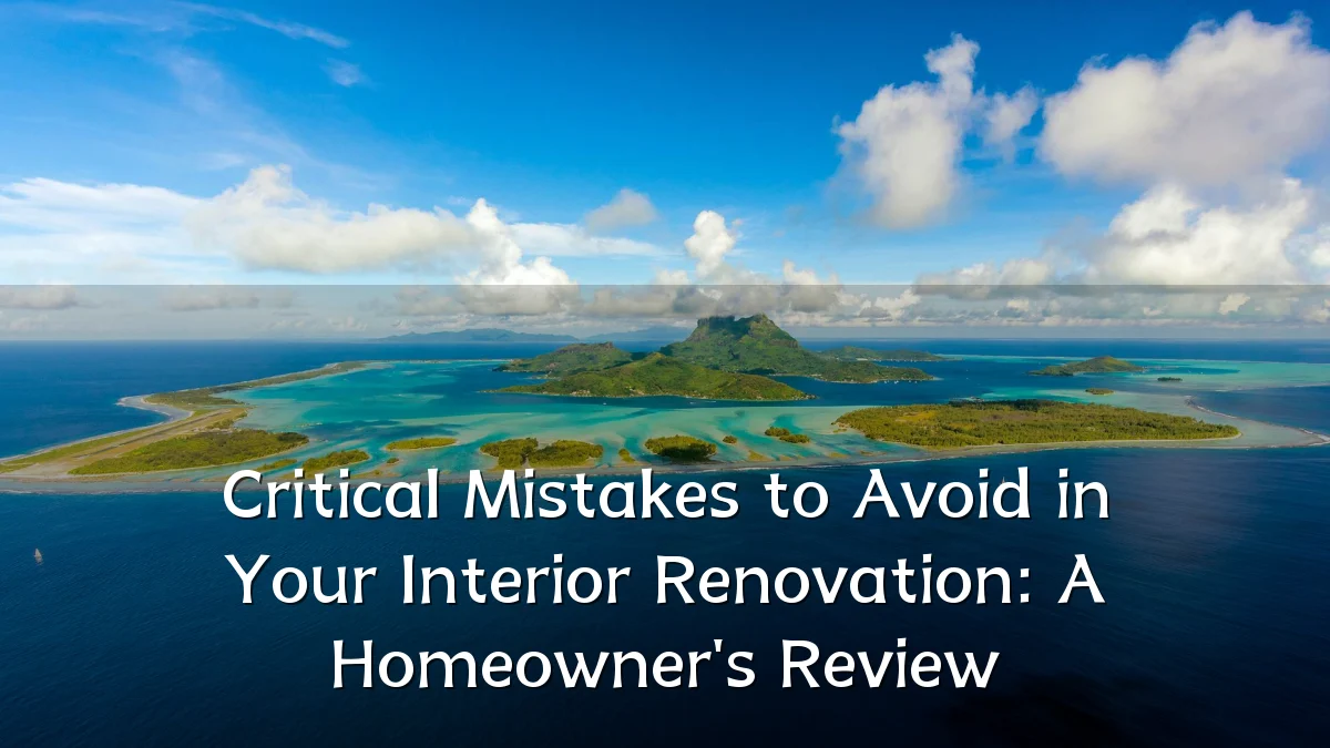 Critical Mistakes to Avoid in Your Interior Renovation: A Homeowner's Review