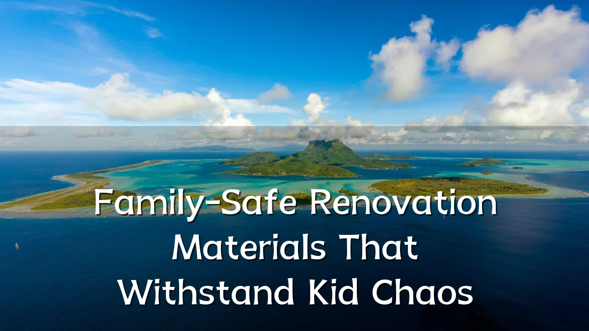 Family-Safe Renovation Materials That Withstand Kid Chaos