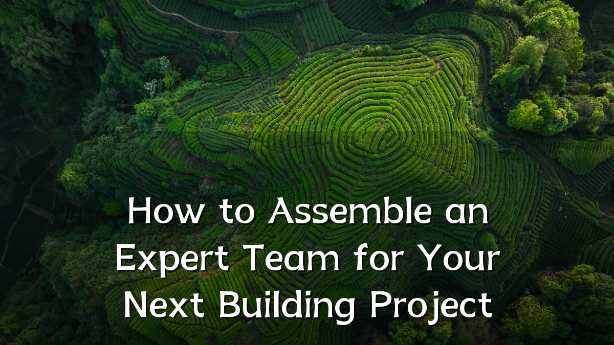 How to Assemble an Expert Team for Your Next Building Project